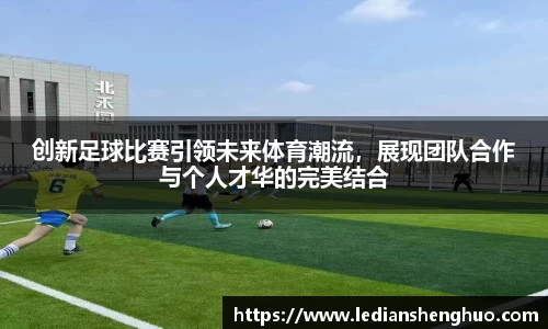 创新足球比赛引领未来体育潮流，展现团队合作与个人才华的完美结合