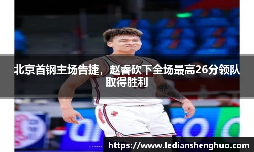 北京首钢主场告捷，赵睿砍下全场最高26分领队取得胜利