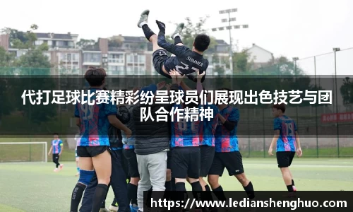 代打足球比赛精彩纷呈球员们展现出色技艺与团队合作精神