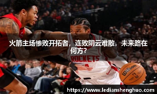 火箭主场惨败开拓者，连败阴云难散，未来路在何方？
