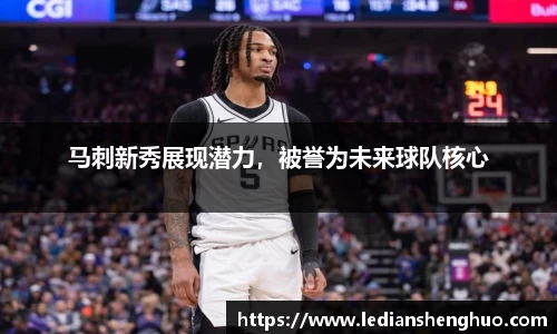 马刺新秀展现潜力，被誉为未来球队核心
