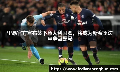 里昂官方宣布签下意大利国脚，将成为新赛季法甲争冠黑马