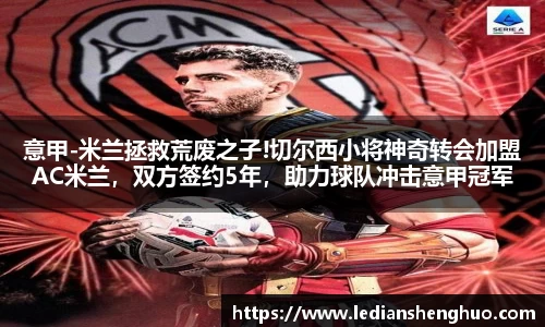 意甲-米兰拯救荒废之子!切尔西小将神奇转会加盟AC米兰，双方签约5年，助力球队冲击意甲冠军