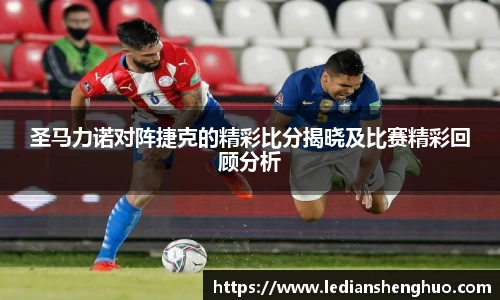 圣马力诺对阵捷克的精彩比分揭晓及比赛精彩回顾分析